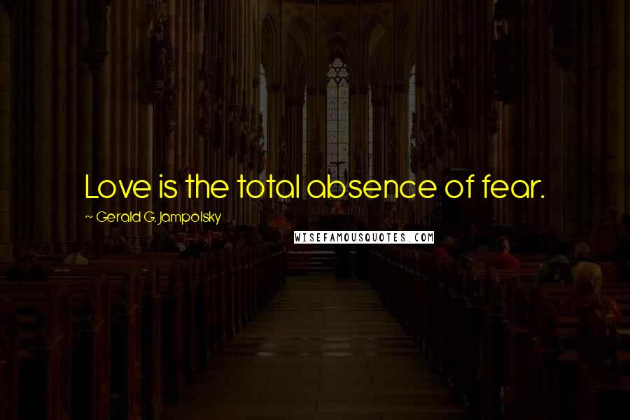 Gerald G. Jampolsky Quotes: Love is the total absence of fear.