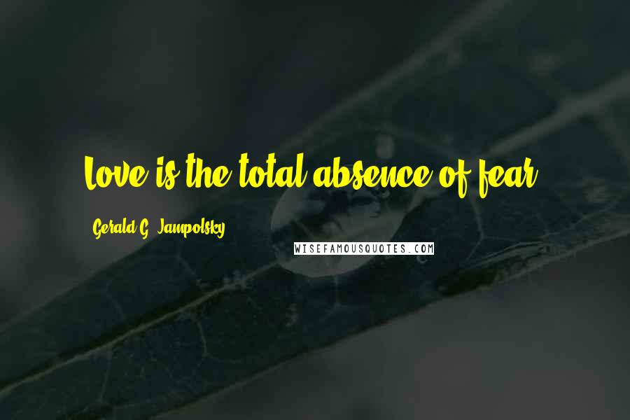 Gerald G. Jampolsky Quotes: Love is the total absence of fear.