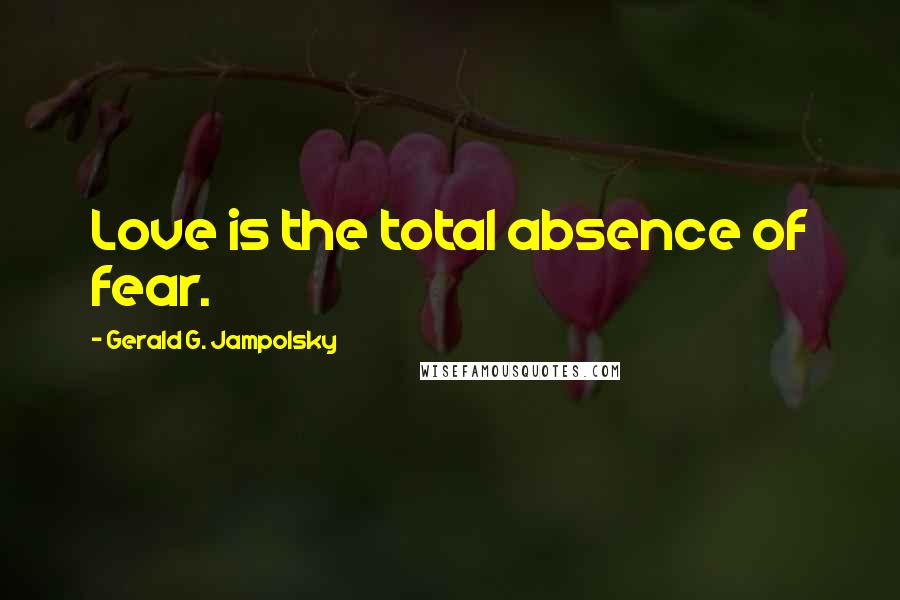 Gerald G. Jampolsky Quotes: Love is the total absence of fear.