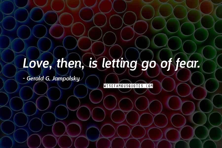 Gerald G. Jampolsky Quotes: Love, then, is letting go of fear.