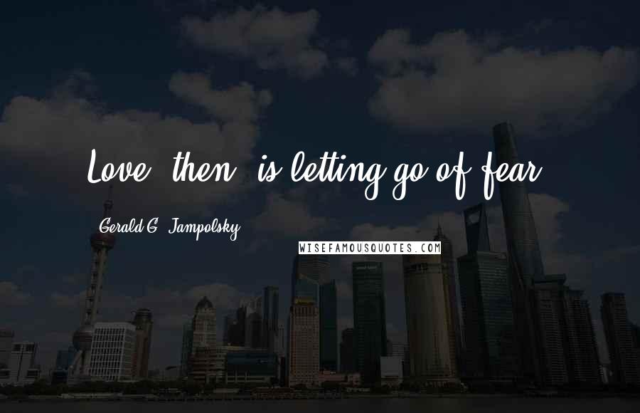 Gerald G. Jampolsky Quotes: Love, then, is letting go of fear.