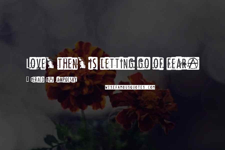 Gerald G. Jampolsky Quotes: Love, then, is letting go of fear.