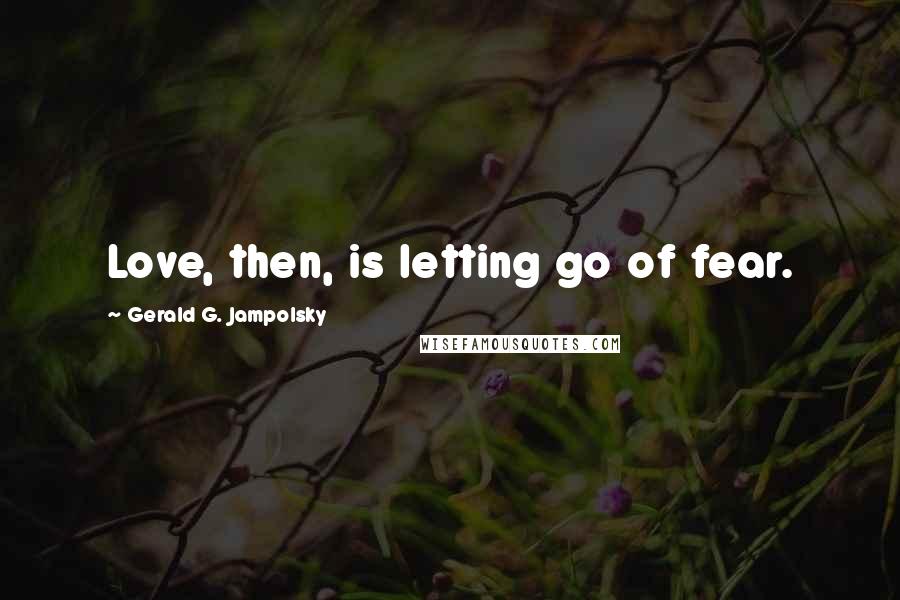 Gerald G. Jampolsky Quotes: Love, then, is letting go of fear.