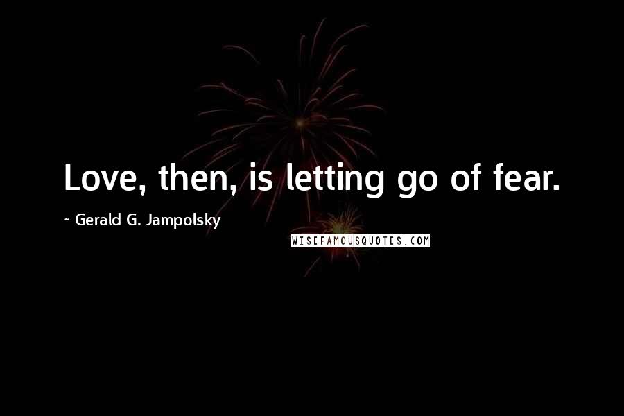 Gerald G. Jampolsky Quotes: Love, then, is letting go of fear.