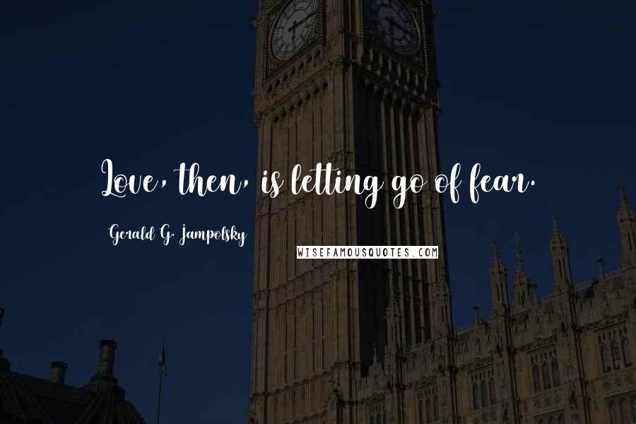 Gerald G. Jampolsky Quotes: Love, then, is letting go of fear.