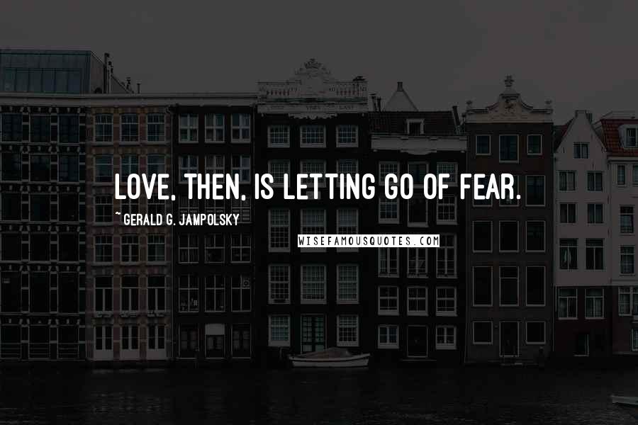 Gerald G. Jampolsky Quotes: Love, then, is letting go of fear.