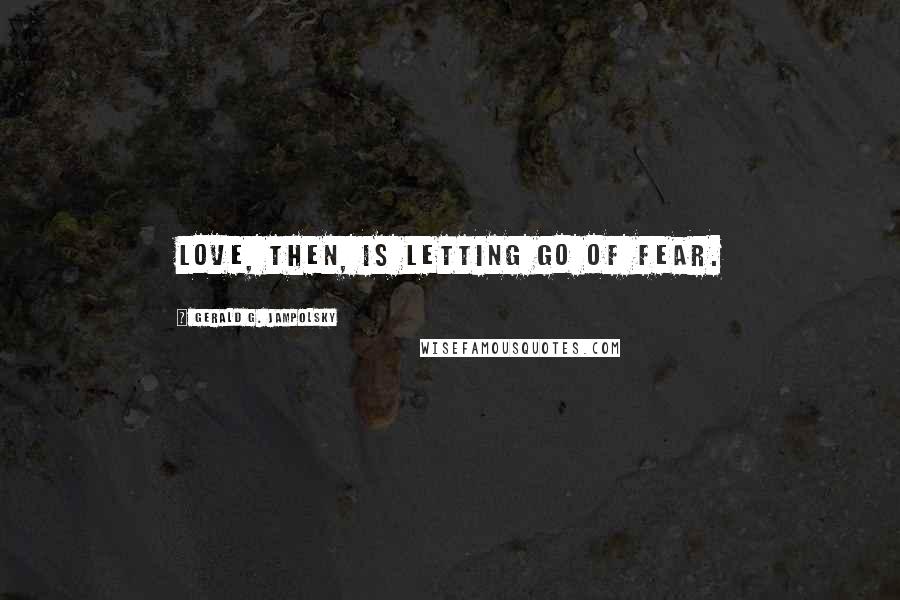 Gerald G. Jampolsky Quotes: Love, then, is letting go of fear.