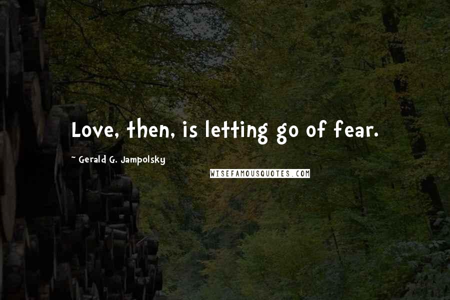 Gerald G. Jampolsky Quotes: Love, then, is letting go of fear.