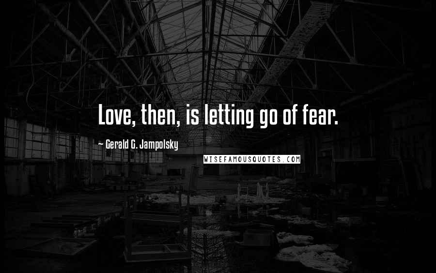 Gerald G. Jampolsky Quotes: Love, then, is letting go of fear.