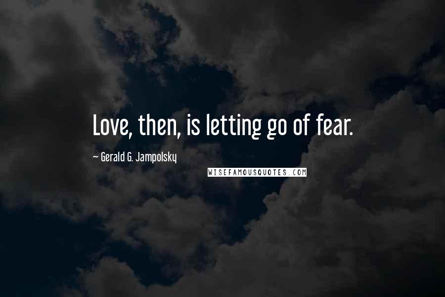 Gerald G. Jampolsky Quotes: Love, then, is letting go of fear.