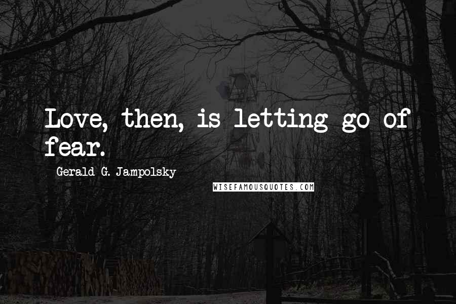 Gerald G. Jampolsky Quotes: Love, then, is letting go of fear.