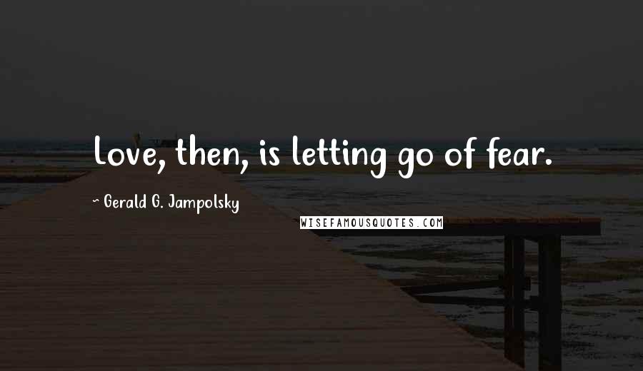 Gerald G. Jampolsky Quotes: Love, then, is letting go of fear.