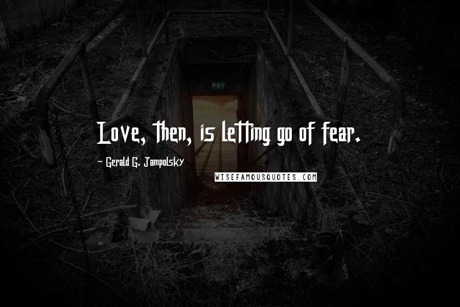 Gerald G. Jampolsky Quotes: Love, then, is letting go of fear.