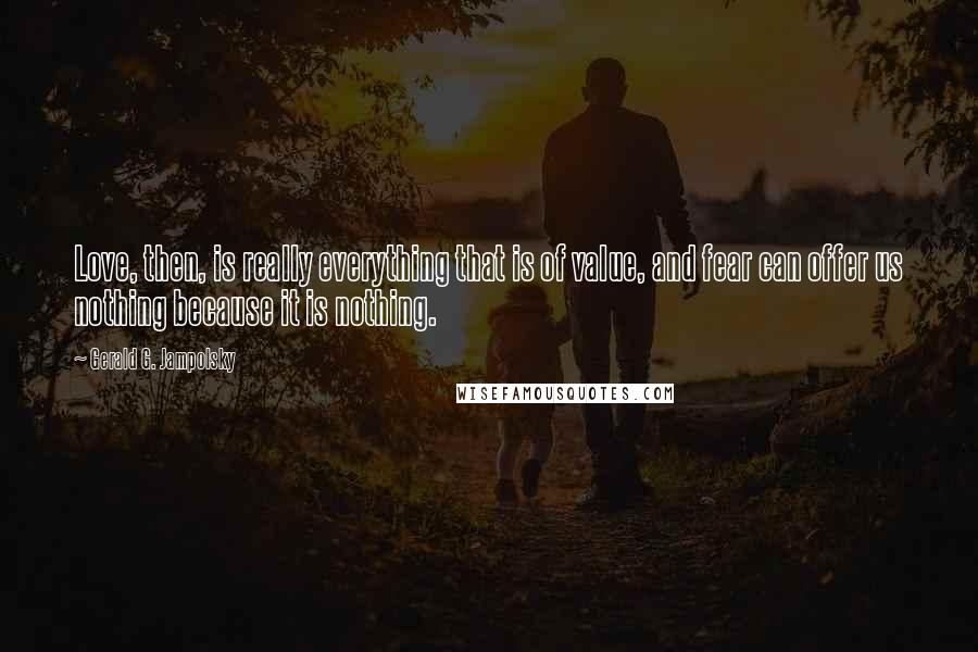 Gerald G. Jampolsky Quotes: Love, then, is really everything that is of value, and fear can offer us nothing because it is nothing.