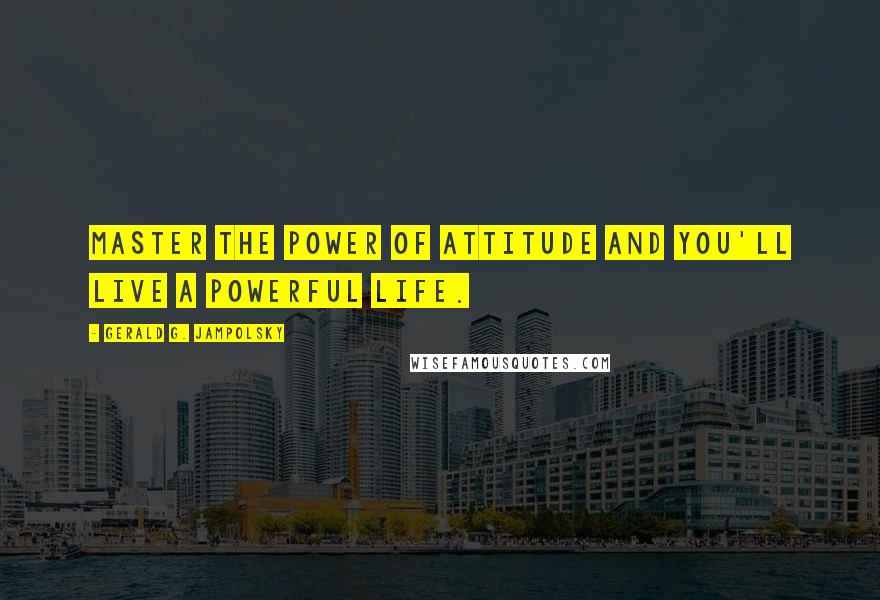 Gerald G. Jampolsky Quotes: Master the power of attitude and you'll live a powerful life.