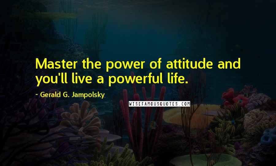 Gerald G. Jampolsky Quotes: Master the power of attitude and you'll live a powerful life.