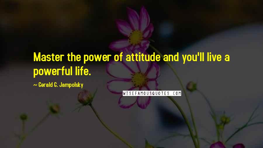 Gerald G. Jampolsky Quotes: Master the power of attitude and you'll live a powerful life.