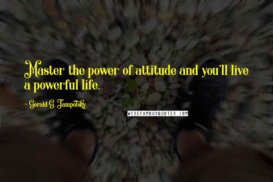 Gerald G. Jampolsky Quotes: Master the power of attitude and you'll live a powerful life.