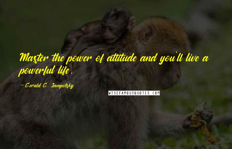 Gerald G. Jampolsky Quotes: Master the power of attitude and you'll live a powerful life.