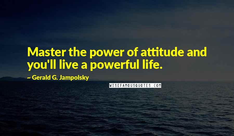 Gerald G. Jampolsky Quotes: Master the power of attitude and you'll live a powerful life.