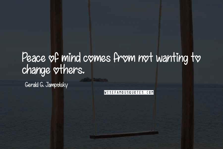 Gerald G. Jampolsky Quotes: Peace of mind comes from not wanting to change others.