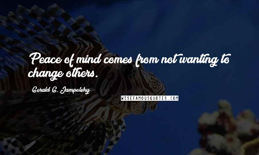 Gerald G. Jampolsky Quotes: Peace of mind comes from not wanting to change others.