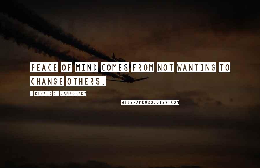 Gerald G. Jampolsky Quotes: Peace of mind comes from not wanting to change others.