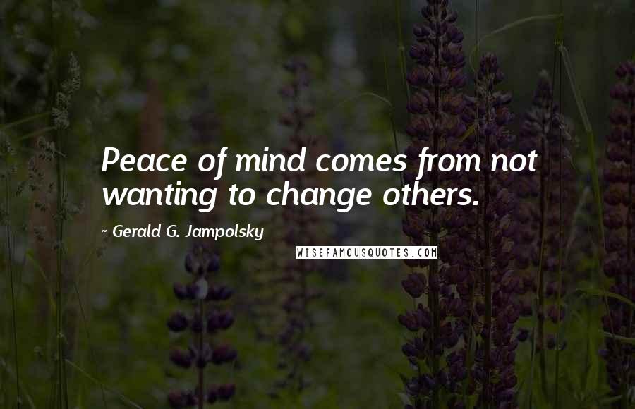 Gerald G. Jampolsky Quotes: Peace of mind comes from not wanting to change others.
