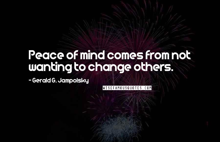 Gerald G. Jampolsky Quotes: Peace of mind comes from not wanting to change others.