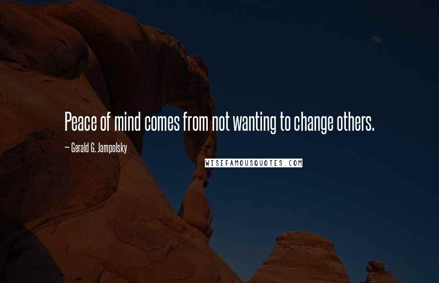 Gerald G. Jampolsky Quotes: Peace of mind comes from not wanting to change others.