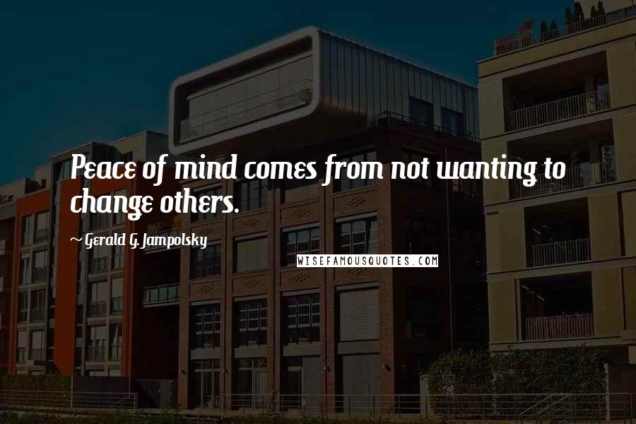 Gerald G. Jampolsky Quotes: Peace of mind comes from not wanting to change others.