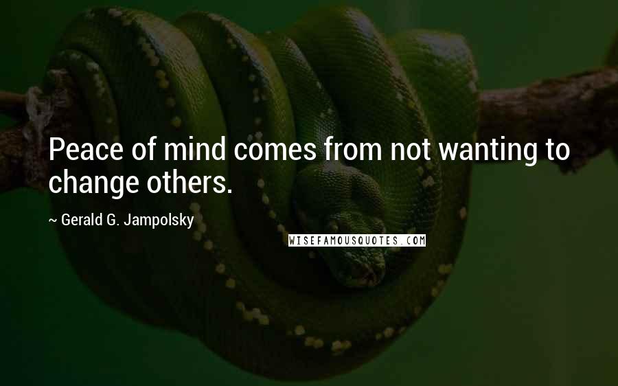 Gerald G. Jampolsky Quotes: Peace of mind comes from not wanting to change others.