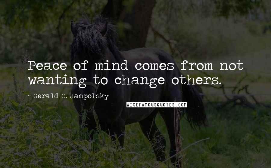 Gerald G. Jampolsky Quotes: Peace of mind comes from not wanting to change others.