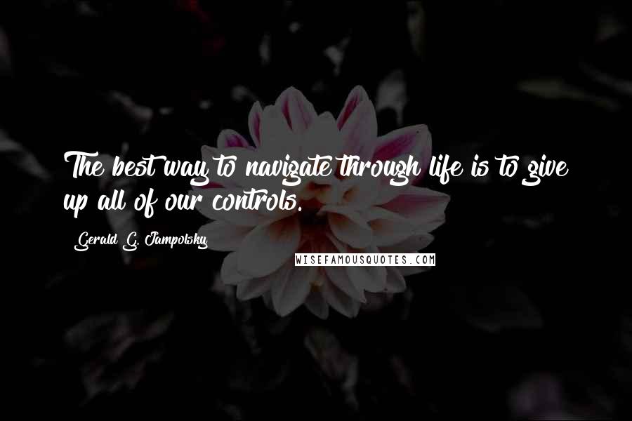 Gerald G. Jampolsky Quotes: The best way to navigate through life is to give up all of our controls.