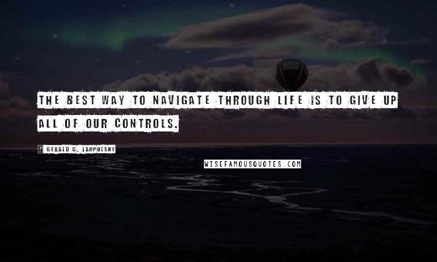 Gerald G. Jampolsky Quotes: The best way to navigate through life is to give up all of our controls.