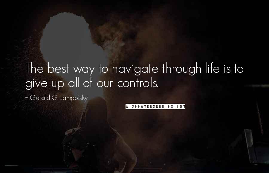 Gerald G. Jampolsky Quotes: The best way to navigate through life is to give up all of our controls.