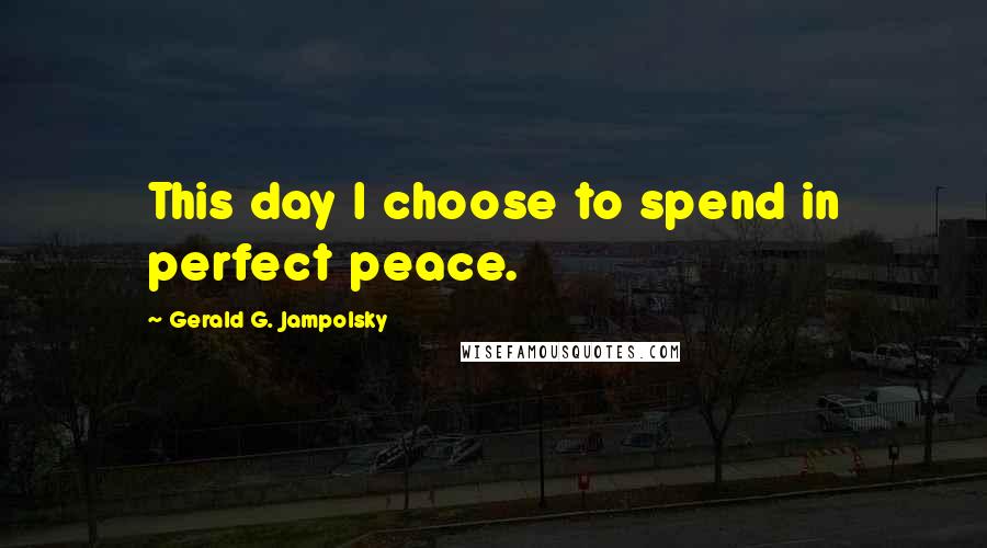 Gerald G. Jampolsky Quotes: This day I choose to spend in perfect peace.
