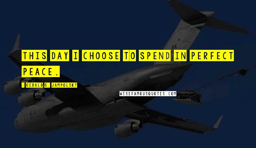 Gerald G. Jampolsky Quotes: This day I choose to spend in perfect peace.