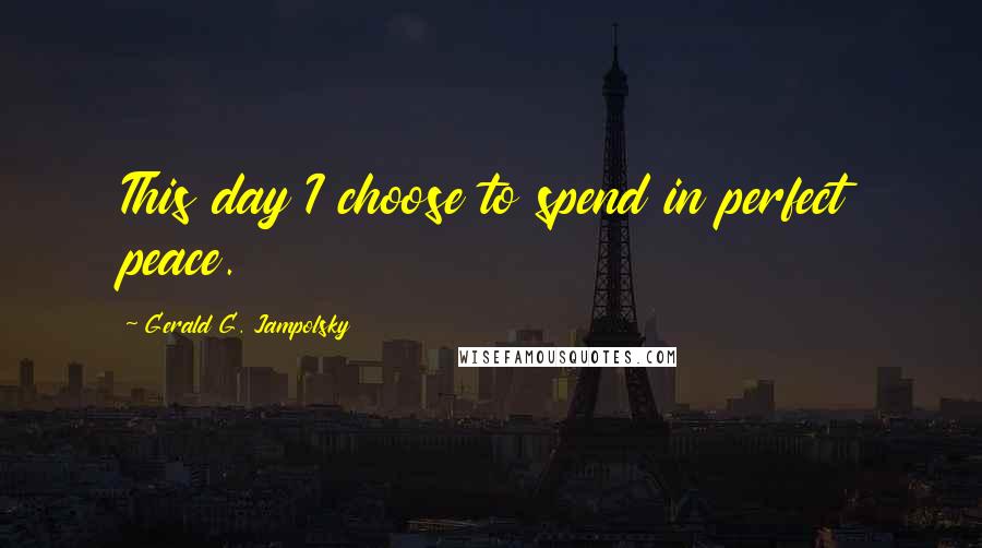 Gerald G. Jampolsky Quotes: This day I choose to spend in perfect peace.