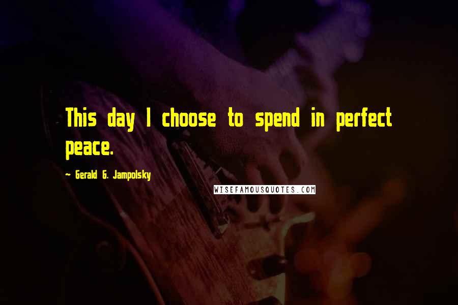 Gerald G. Jampolsky Quotes: This day I choose to spend in perfect peace.