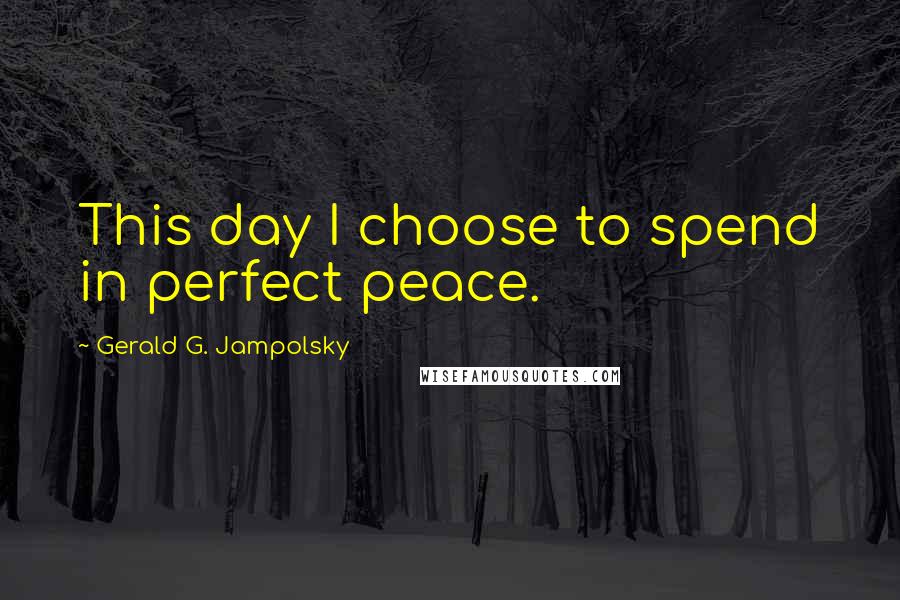 Gerald G. Jampolsky Quotes: This day I choose to spend in perfect peace.