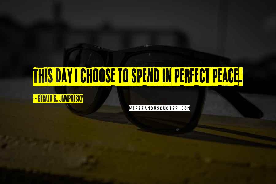 Gerald G. Jampolsky Quotes: This day I choose to spend in perfect peace.