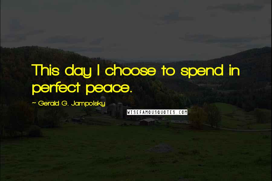 Gerald G. Jampolsky Quotes: This day I choose to spend in perfect peace.