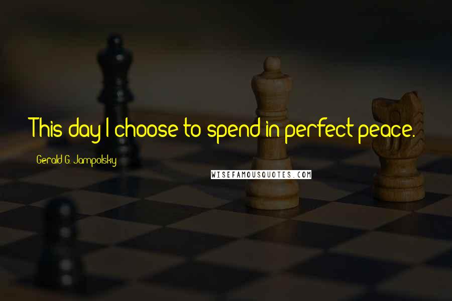 Gerald G. Jampolsky Quotes: This day I choose to spend in perfect peace.