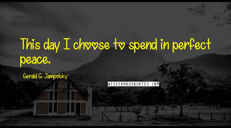 Gerald G. Jampolsky Quotes: This day I choose to spend in perfect peace.