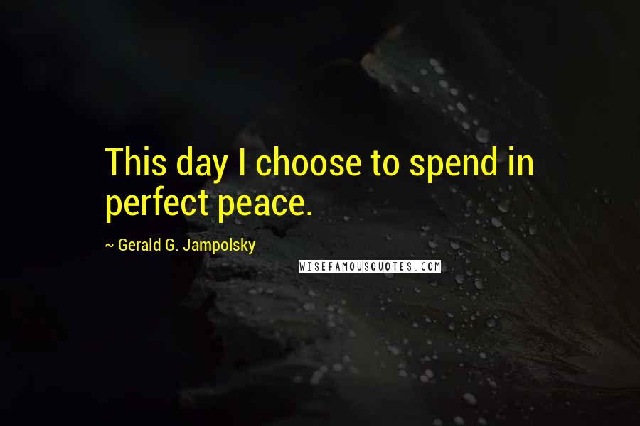 Gerald G. Jampolsky Quotes: This day I choose to spend in perfect peace.