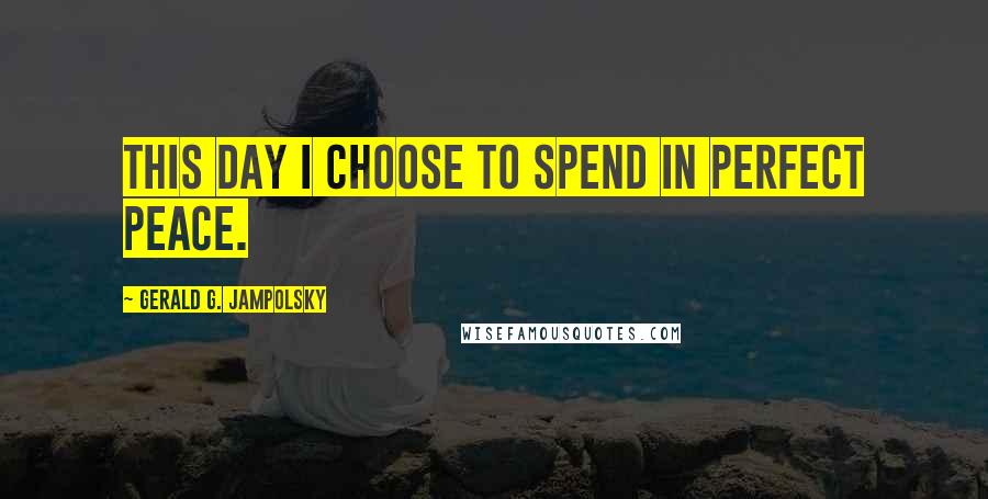 Gerald G. Jampolsky Quotes: This day I choose to spend in perfect peace.