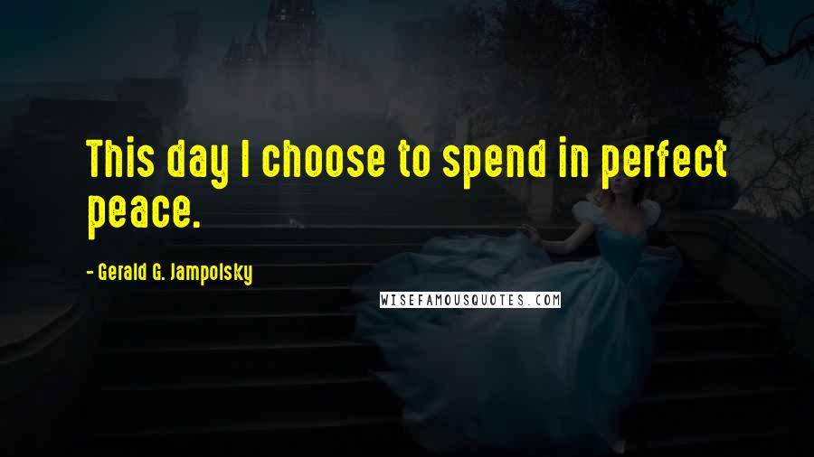 Gerald G. Jampolsky Quotes: This day I choose to spend in perfect peace.