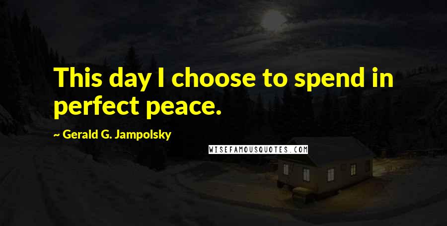 Gerald G. Jampolsky Quotes: This day I choose to spend in perfect peace.