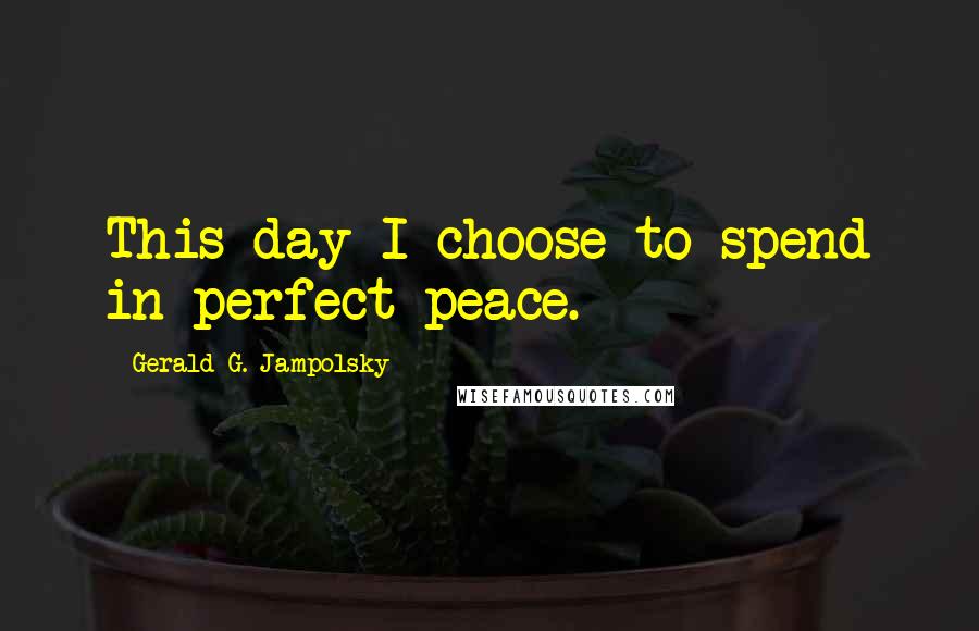 Gerald G. Jampolsky Quotes: This day I choose to spend in perfect peace.